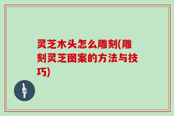 灵芝木头怎么雕刻(雕刻灵芝图案的方法与技巧)