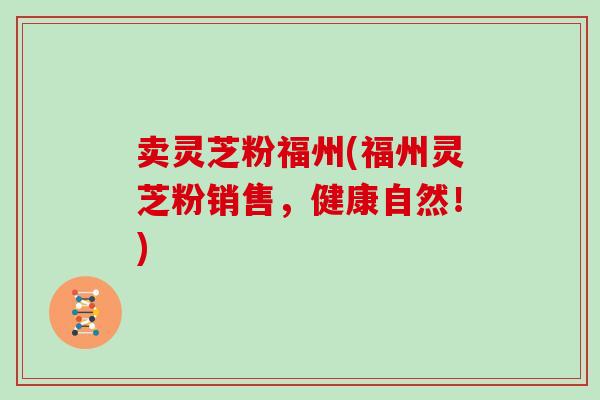 卖灵芝粉福州(福州灵芝粉销售，健康自然！)