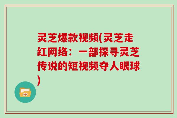灵芝爆款视频(灵芝走红网络：一部探寻灵芝传说的短视频夺人眼球)