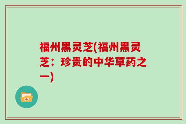 福州黑灵芝(福州黑灵芝：珍贵的中华草药之一)