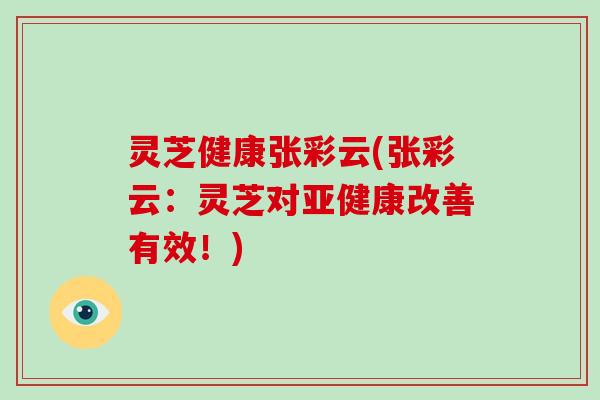 灵芝健康张彩云(张彩云：灵芝对亚健康改善有效！)