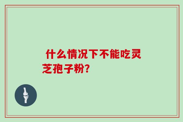  什么情况下不能吃灵芝孢子粉？-第1张图片-灵芝大师