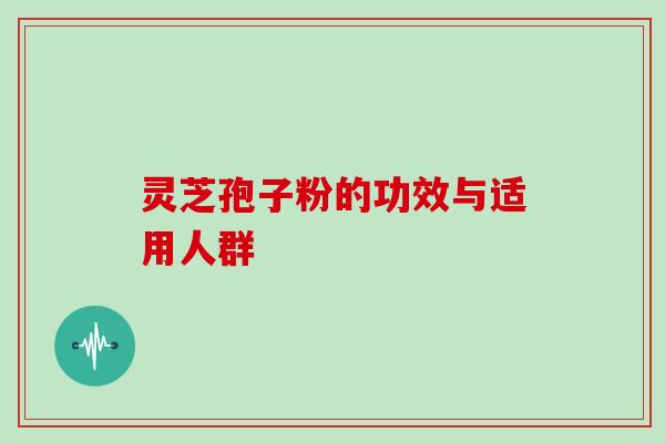 灵芝孢子粉的功效与适用人群