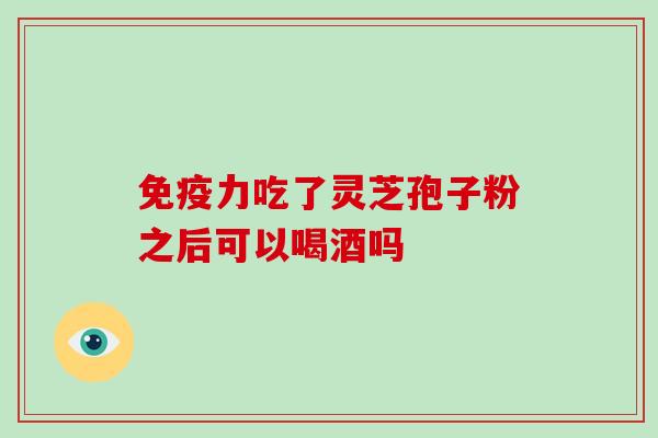 免疫力吃了灵芝孢子粉之后可以喝酒吗-第1张图片-灵芝大师