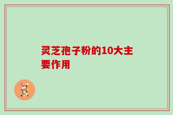 灵芝孢子粉的10大主要作用