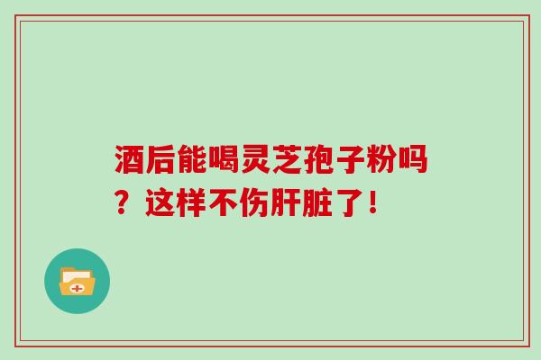 酒后能喝灵芝孢子粉吗?这样不伤肝脏了!-第1张图片-灵芝大师 酒后能喝灵芝孢子粉吗?这样不伤肝脏了!-第1张图片-灵芝大师