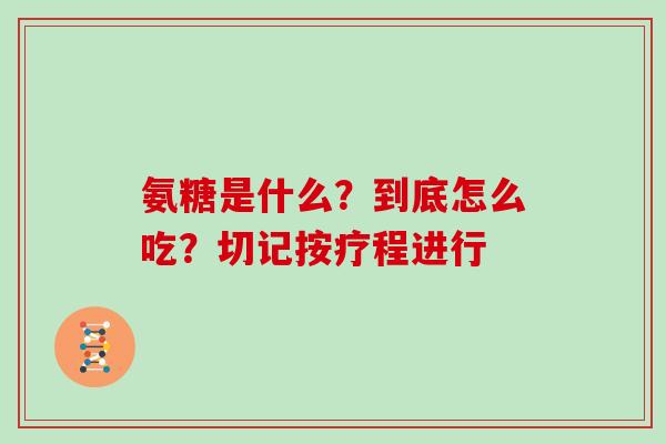 氨糖是什么?到底怎么吃?切记按疗程进行-第1张图片-灵芝大师 氨糖是什么?到底怎么吃?切记按疗程进行-第1张图片-灵芝大师