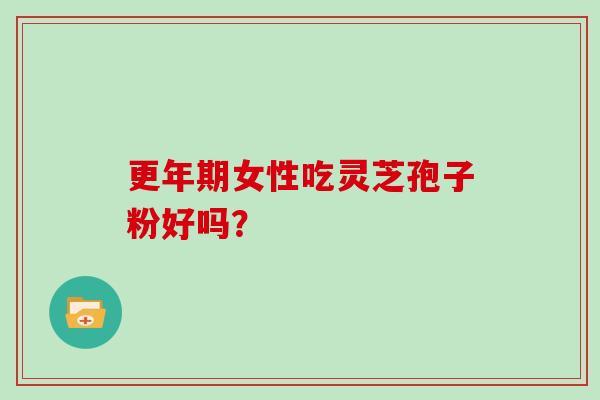 更年期女性吃灵芝孢子粉好吗？-第1张图片-灵芝大师