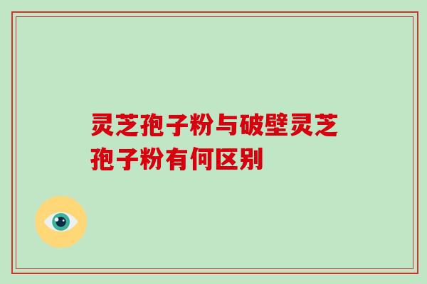灵芝孢子粉与破壁灵芝孢子粉有何区别-第1张图片-灵芝大师 灵芝孢子粉与破壁灵芝孢子粉有何区别-第1张图片-灵芝大师