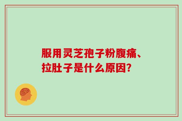 服用灵芝孢子粉腹痛、拉肚子是什么原因？-第1张图片-灵芝大师