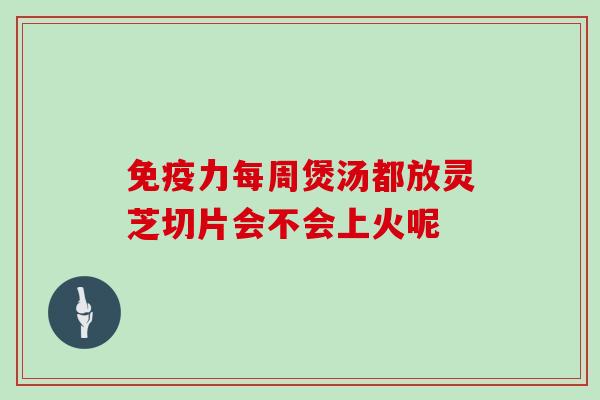 免疫力每周煲汤都放灵芝切片会不会上火呢-第1张图片-灵芝大师