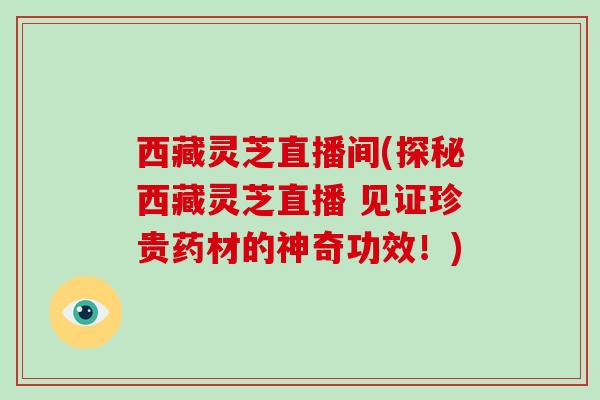 西藏灵芝直播间(探秘西藏灵芝直播 见证珍贵药材的神奇功效！)