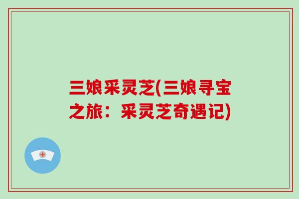 三娘采灵芝(三娘寻宝之旅：采灵芝奇遇记)