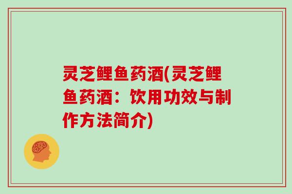 灵芝鲤鱼药酒(灵芝鲤鱼药酒：饮用功效与制作方法简介)