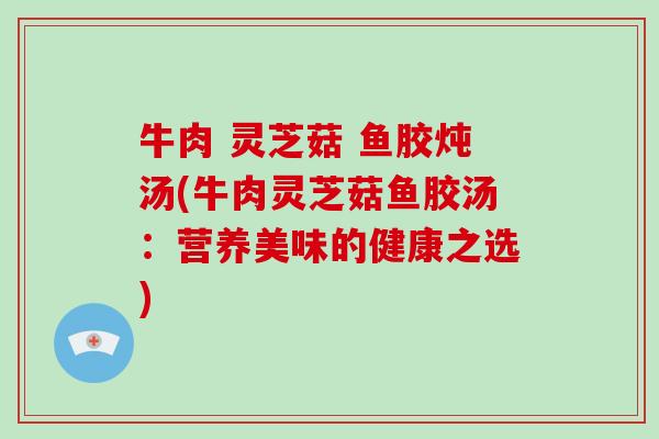 牛肉 灵芝菇 鱼胶炖汤(牛肉灵芝菇鱼胶汤：营养美味的健康之选)