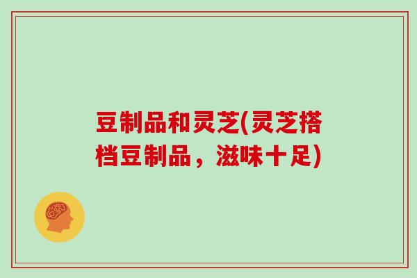 豆制品和灵芝(灵芝搭档豆制品，滋味十足)