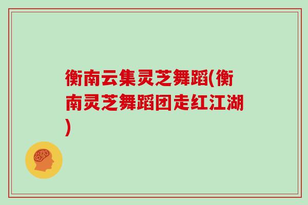 衡南云集灵芝舞蹈(衡南灵芝舞蹈团走红江湖)