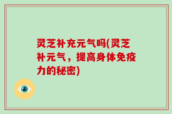 灵芝补充元气吗(灵芝补元气，提高身体免疫力的秘密)