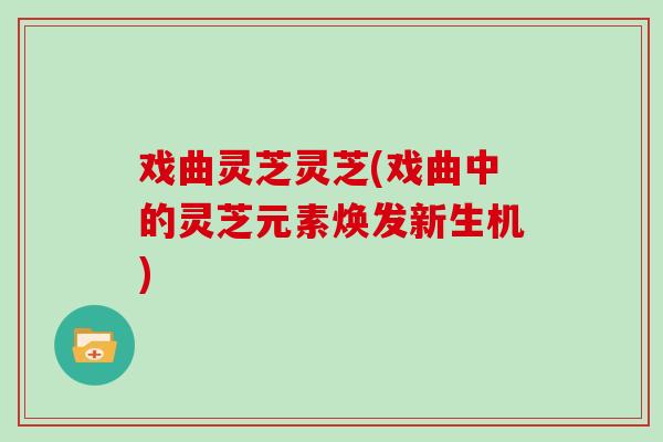 戏曲灵芝灵芝(戏曲中的灵芝元素焕发新生机)
