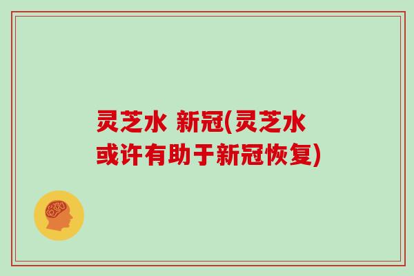 灵芝水 新冠(灵芝水或许有助于新冠恢复)
