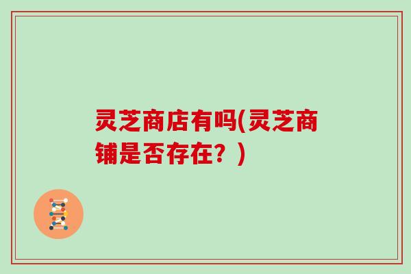 灵芝商店有吗(灵芝商铺是否存在？)