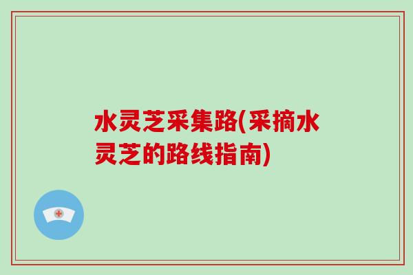 水灵芝采集路(采摘水灵芝的路线指南)-第1张图片-灵芝大师 水灵芝采集路(采摘水灵芝的路线指南)-第1张图片-灵芝大师