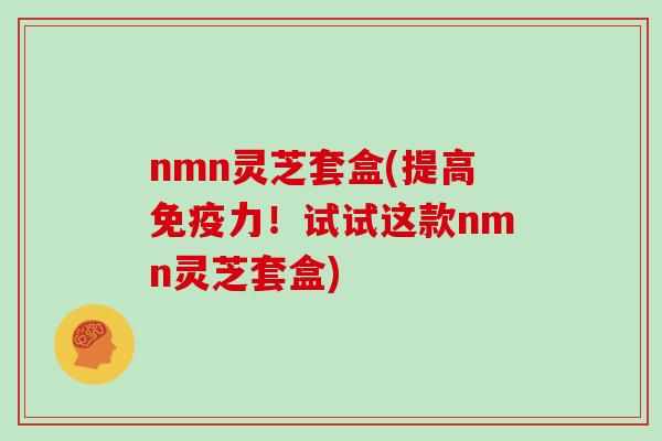 nmn灵芝套盒(提高免疫力！试试这款nmn灵芝套盒)