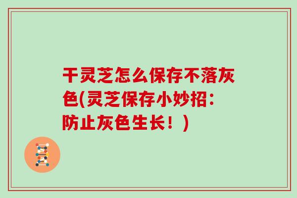 干灵芝怎么保存不落灰色(灵芝保存小妙招：防止灰色生长！)
