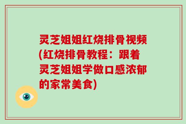 灵芝姐姐红烧排骨视频(红烧排骨教程：跟着灵芝姐姐学做口感浓郁的家常美食)