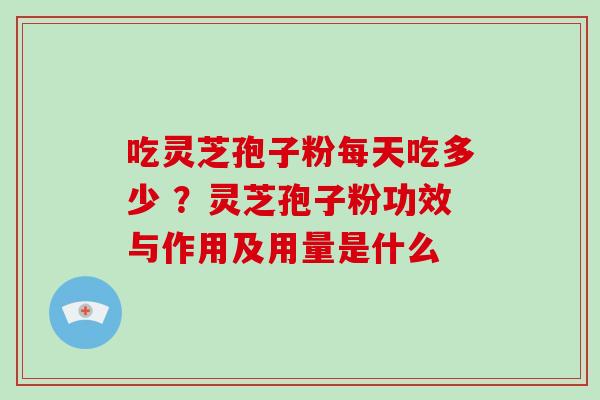 吃灵芝孢子粉每天吃多少 ？灵芝孢子粉功效与作用及用量是什么
