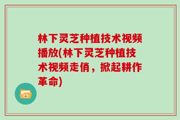 林下灵芝种植技术视频播放(林下灵芝种植技术视频走俏，掀起耕作革命)