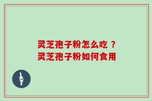 灵芝孢子粉怎么吃 ？灵芝孢子粉如何食用