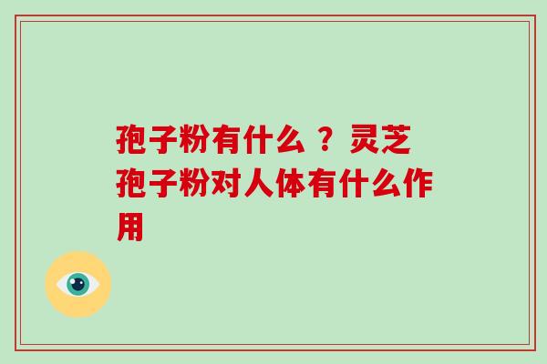 孢子粉有什么 ？灵芝孢子粉对人体有什么作用