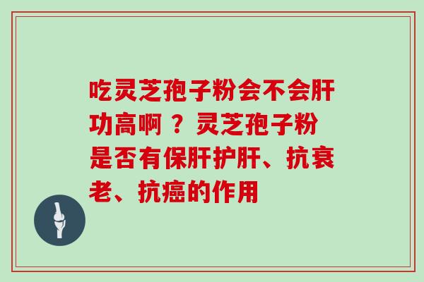 吃灵芝孢子粉会不会肝功高啊 ?灵芝孢子粉是否有保肝护肝、抗衰老、抗癌的作用-第1张图片-灵芝大师 吃灵芝孢子粉会不会肝功高啊 ?灵芝孢子粉是否有保肝护肝、抗衰老、抗癌的作用-第1张图片-灵芝大师