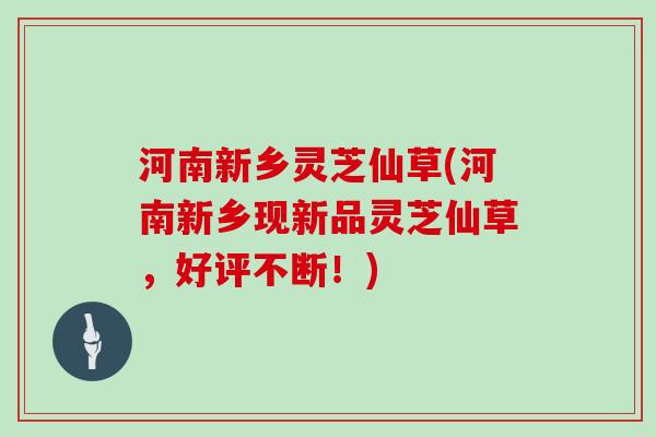 河南新乡灵芝仙草(河南新乡现新品灵芝仙草，好评不断！)