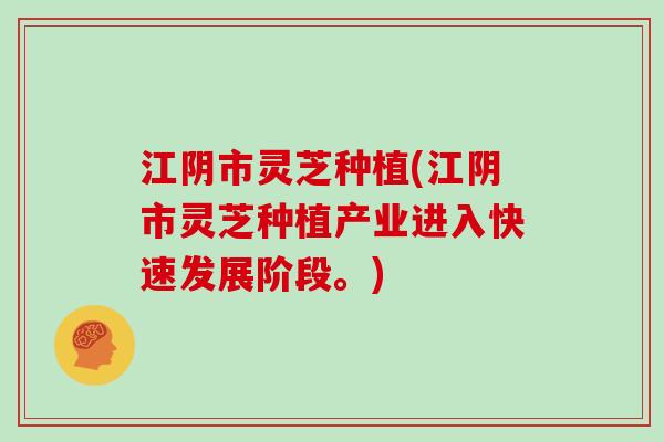 江阴市灵芝种植(江阴市灵芝种植产业进入快速发展阶段。)
