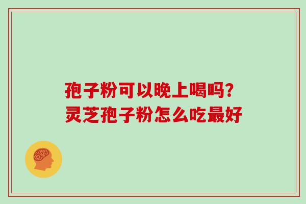 孢子粉可以晚上喝吗？灵芝孢子粉怎么吃最好