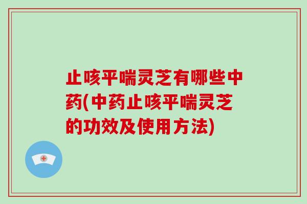止咳平喘灵芝有哪些中药(中药止咳平喘灵芝的功效及使用方法)