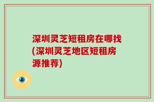 深圳灵芝短租房在哪找(深圳灵芝地区短租房源推荐)