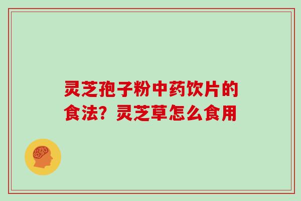 灵芝孢子粉中药饮片的食法？灵芝草怎么食用