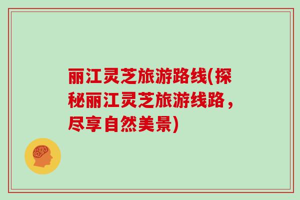丽江灵芝旅游路线(探秘丽江灵芝旅游线路，尽享自然美景)