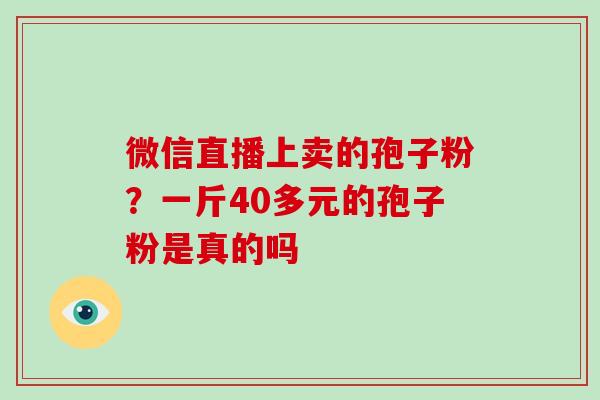 微信直播上卖的孢子粉？一斤40多元的孢子粉是真的吗