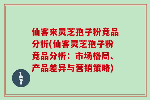 仙客来灵芝孢子粉竞品分析(仙客灵芝孢子粉竞品分析：市场格局、产品差异与营销策略)