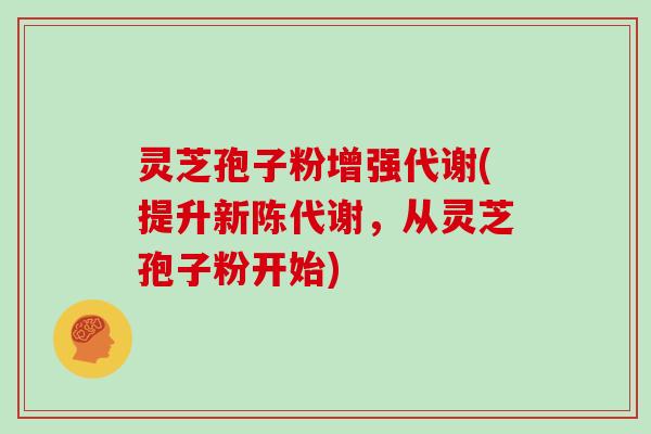灵芝孢子粉增强代谢(提升新陈代谢，从灵芝孢子粉开始)