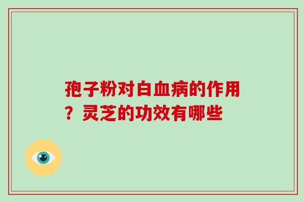 孢子粉对白血病的作用？灵芝的功效有哪些-第1张图片-灵芝大师