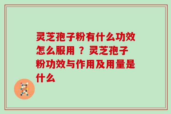 灵芝孢子粉有什么功效怎么服用 ？灵芝孢子粉功效与作用及用量是什么