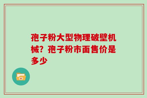 孢子粉大型物理破壁机械？孢子粉市面售价是多少