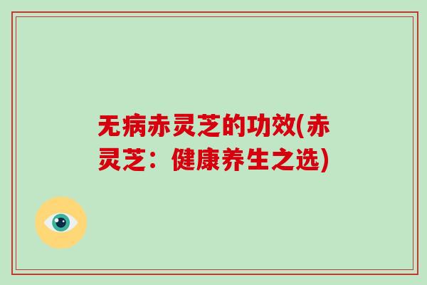 无病赤灵芝的功效(赤灵芝：健康养生之选)