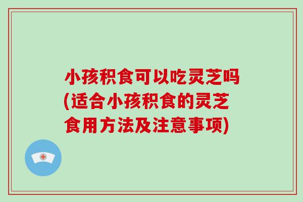 小孩积食可以吃灵芝吗(适合小孩积食的灵芝食用方法及注意事项)