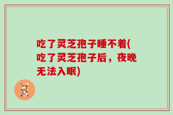 吃了灵芝孢子睡不着(吃了灵芝孢子后，夜晚无法入眠)